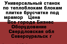 Универсальный станок по теплоблокам,блокам,плитке,брусчатке под мрамор › Цена ­ 450 000 - Все города Бизнес » Оборудование   . Свердловская обл.,Североуральск г.